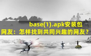 base(1).apk安装包网友：怎样找到共同兴趣的网友？