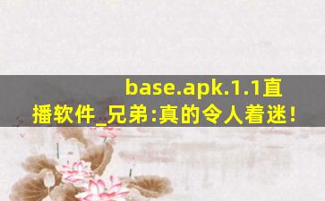 base.apk.1.1直播软件_兄弟:真的令人着迷！