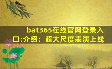 bat365在线官网登录入口:介绍：超大尺度表演上线