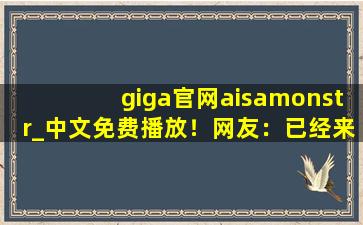 giga官网aisamonstr_中文免费播放！网友：已经来了不少