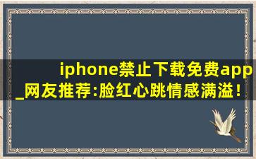 iphone禁止下载免费app_网友推荐:脸红心跳情感满溢！
