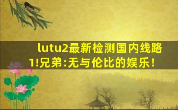 lutu2最新检测国内线路1!兄弟:无与伦比的娱乐！