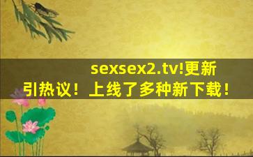 sexsex2.tv	!更新引热议！上线了多种新下载！