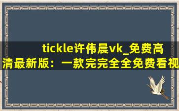 tickle许伟晨vk_免费高清最新版：一款完完全全免费看视频的软件