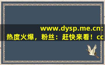 www.dysp.me.cn:热度火爆，粉丝：赶快来看！cc
