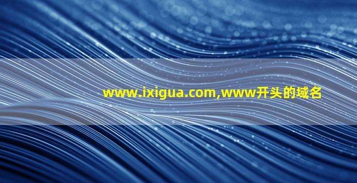 www.ixigua.com,www开头的域名