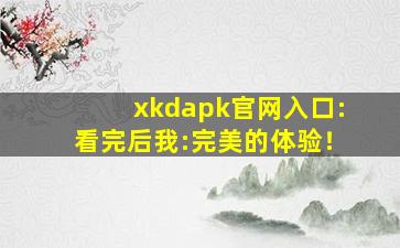 xkdapk官网入口:看完后我:完美的体验！