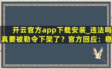开云官方app下载安装_违法吗真要被勒令下架了？官方回应：稳定运行着呢！