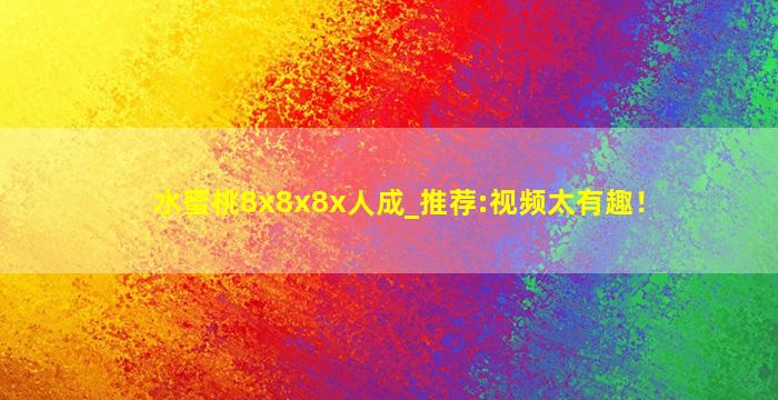 水蜜桃8x8x8x人成_推荐:视频太有趣！