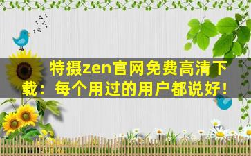 特摄zen官网免费高清下载：每个用过的用户都说好！