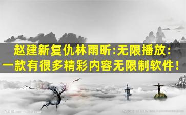 赵建新复仇林雨昕:无限播放：一款有很多精彩内容无限制软件！