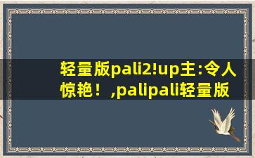 轻量版pali2!up主:令人惊艳！,palipali轻量版软件
