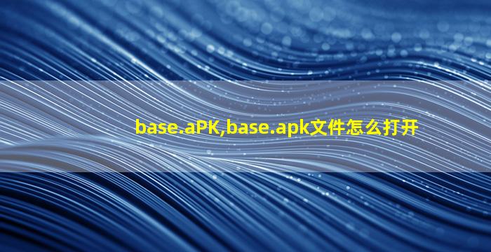 base.aPK,base.apk文件怎么打开