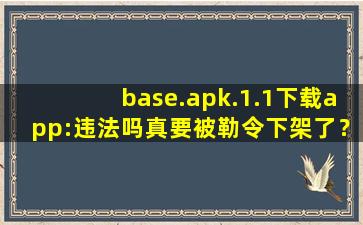 base.apk.1.1下载app:违法吗真要被勒令下架了？官方回应：稳定运行着呢！,baseapk是什么
