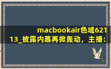 macbookair色域62113_披露内幕再掀轰动，主播：从容应对风波！,通过序列号查询macbook颜色