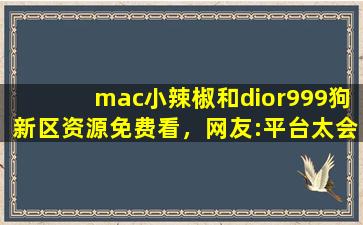 mac小辣椒和dior999	狗新区资源免费看，网友:平台太会宠粉了！